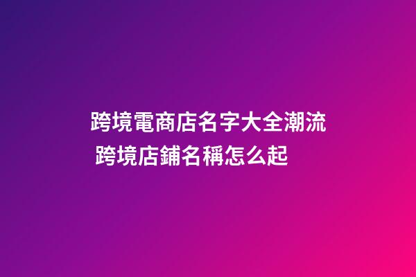 跨境電商店名字大全潮流 跨境店鋪名稱怎么起-第1張-店鋪起名-玄機派